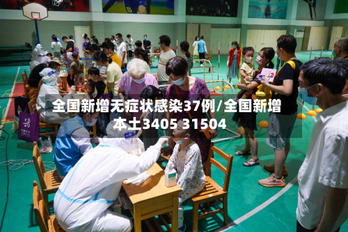 全国新增无症状感染37例/全国新增本土3405 31504