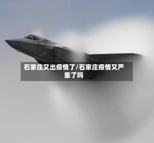石家庄又出疫情了/石家庄疫情又严重了吗-第2张图片