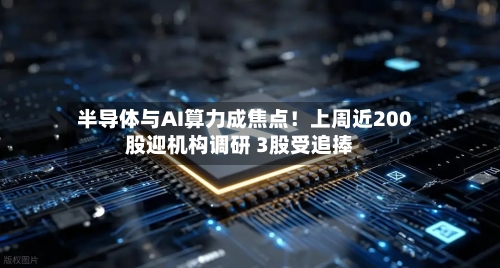半导体与AI算力成焦点！上周近200股迎机构调研 3股受追捧