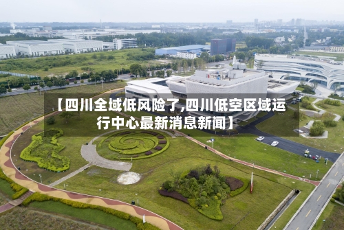 【四川全域低风险了,四川低空区域运行中心最新消息新闻】