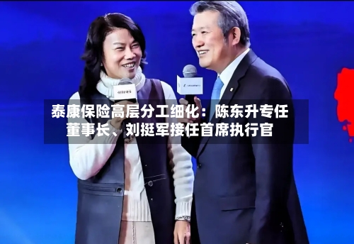 泰康保险高层分工细化：陈东升专任董事长、刘挺军接任首席执行官-第2张图片