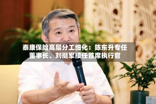 泰康保险高层分工细化：陈东升专任董事长、刘挺军接任首席执行官-第3张图片