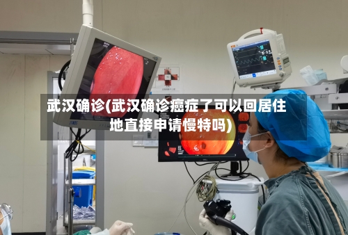 武汉确诊(武汉确诊癌症了可以回居住地直接申请慢特吗)