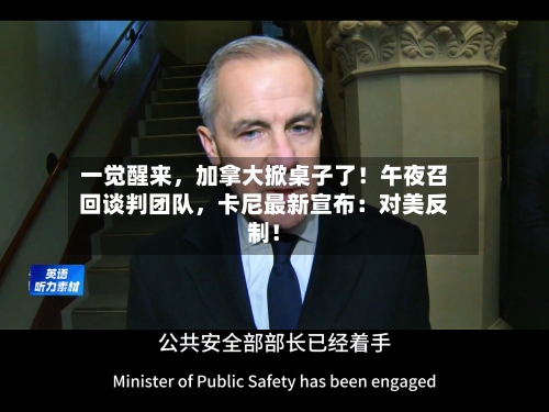 一觉醒来，加拿大掀桌子了！午夜召回谈判团队，卡尼最新宣布：对美反制！