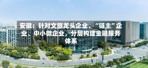 安徽：针对文旅龙头企业	、“链主”企业、中小微企业	，分层构建金融服务体系-第2张图片