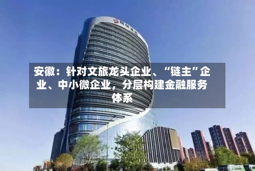 安徽：针对文旅龙头企业、“链主”企业、中小微企业，分层构建金融服务体系