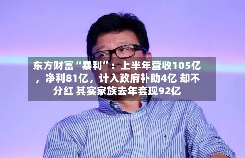 东方财富“暴利	”：上半年营收105亿，净利81亿，计入政府补助4亿 却不分红 其实家族去年套现92亿-第2张图片