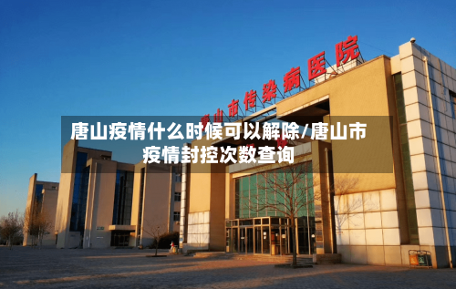 唐山疫情什么时候可以解除/唐山市疫情封控次数查询