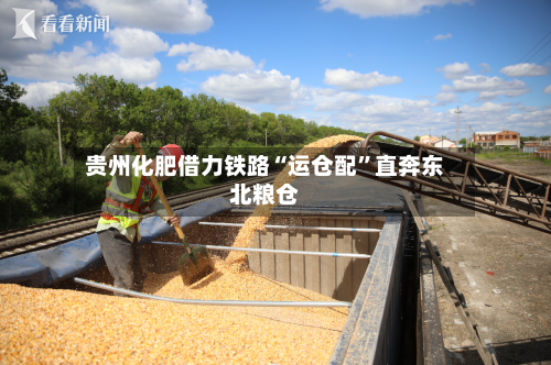 贵州化肥借力铁路“运仓配”直奔东北粮仓