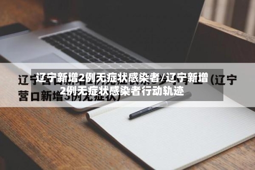 辽宁新增2例无症状感染者/辽宁新增2例无症状感染者行动轨迹