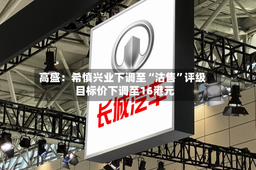 高盛：希慎兴业下调至“沽售”评级  目标价下调至16港元