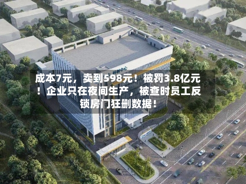 成本7元，卖到598元！被罚3.8亿元！企业只在夜间生产，被查时员工反锁房门狂删数据！-第2张图片