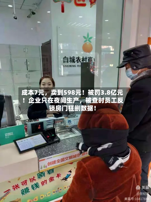 成本7元，卖到598元！被罚3.8亿元！企业只在夜间生产，被查时员工反锁房门狂删数据！