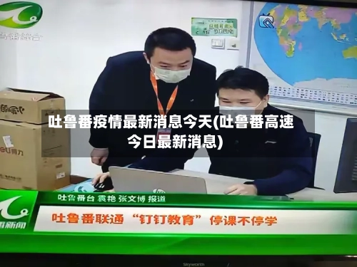 吐鲁番疫情最新消息今天(吐鲁番高速今日最新消息)