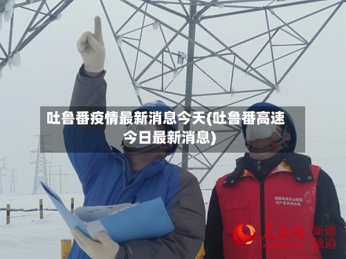 吐鲁番疫情最新消息今天(吐鲁番高速今日最新消息)-第3张图片