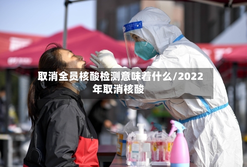 取消全员核酸检测意味着什么/2022年取消核酸