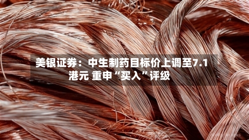 美银证券：中生制药目标价上调至7.1港元 重申“买入”评级-第2张图片