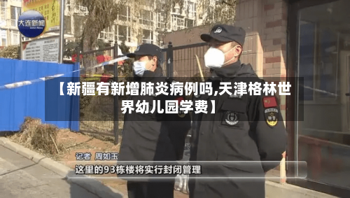 【新疆有新增肺炎病例吗,天津格林世界幼儿园学费】-第3张图片