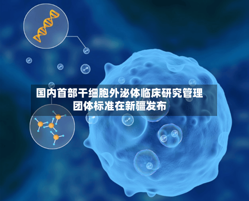 国内首部干细胞外泌体临床研究管理团体标准在新疆发布