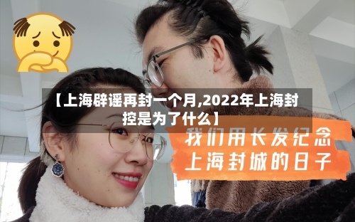 【上海辟谣再封一个月,2022年上海封控是为了什么】