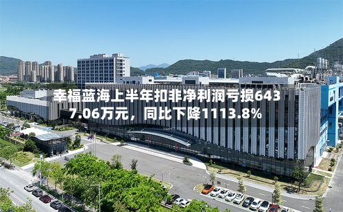 幸福蓝海上半年扣非净利润亏损6437.06万元，同比下降1113.8%