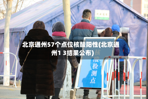 北京通州57个点位核酸阳性(北京通州1 3结果公布)