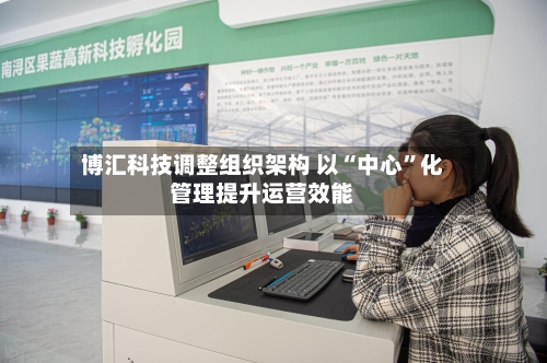 博汇科技调整组织架构 以“中心”化管理提升运营效能-第2张图片