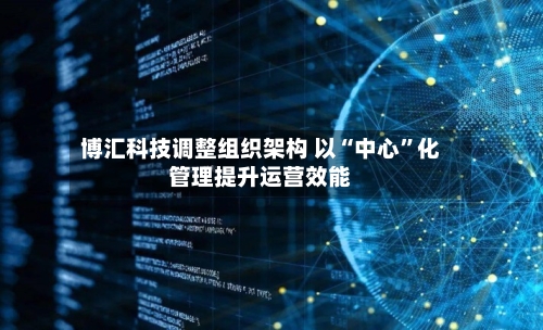 博汇科技调整组织架构 以“中心”化管理提升运营效能