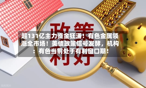 超131亿主力资金狂涌！有色金属领涨全市场！美债政策信号发酵，机构：有色当前处于有利窗口期！-第3张图片