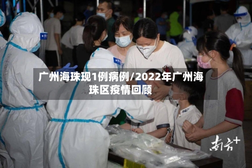 广州海珠现1例病例/2022年广州海珠区疫情回顾