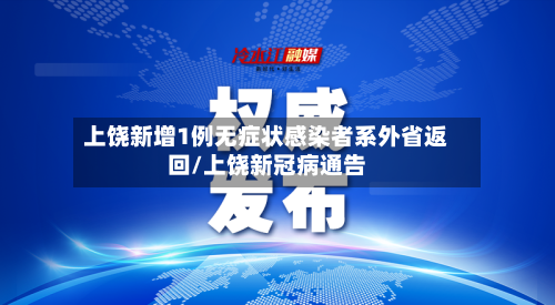 上饶新增1例无症状感染者系外省返回/上饶新冠病通告