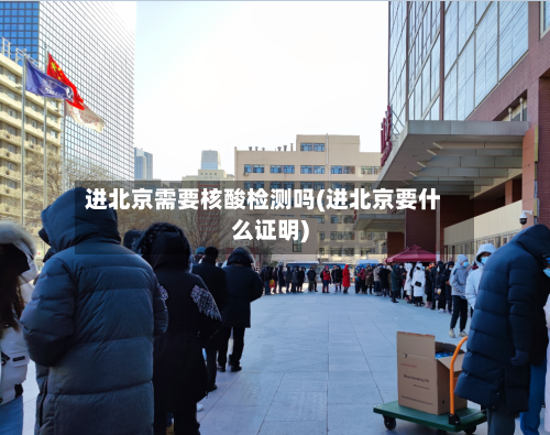 进北京需要核酸检测吗(进北京要什么证明)-第3张图片