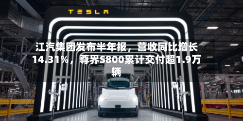 江汽集团发布半年报，营收同比增长14.31%，尊界S800累计交付超1.9万辆