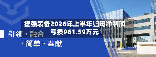捷强装备2026年上半年归母净利润亏损961.59万元