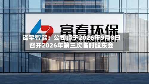 泽宇智能：公司将于2026年9月8日召开2026年第三次临时股东会-第2张图片