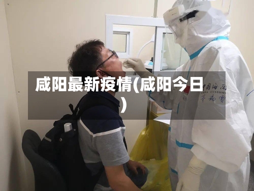 咸阳最新疫情(咸阳今日)