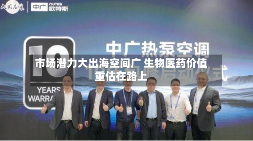 市场潜力大出海空间广 生物医药价值重估在路上