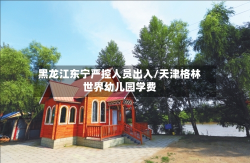 黑龙江东宁严控人员出入/天津格林世界幼儿园学费