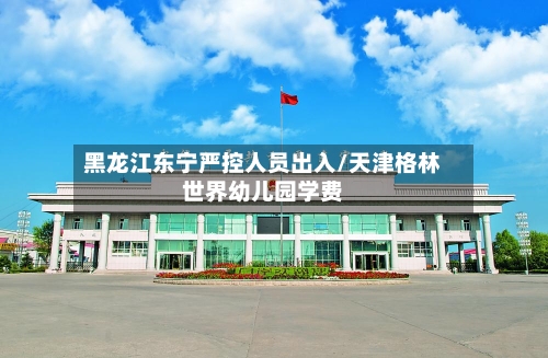 黑龙江东宁严控人员出入/天津格林世界幼儿园学费-第3张图片
