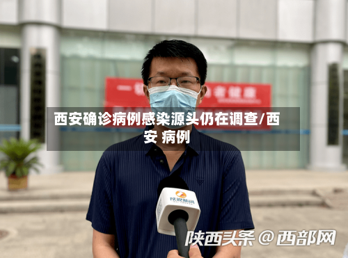 西安确诊病例感染源头仍在调查/西安 病例