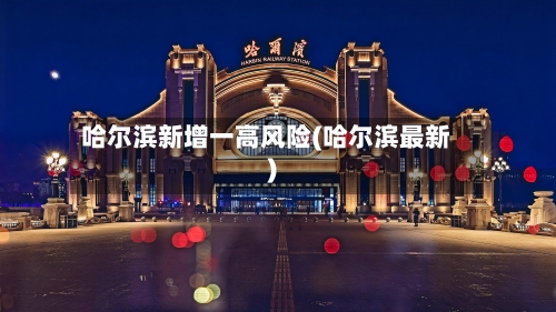 哈尔滨新增一高风险(哈尔滨最新)-第2张图片