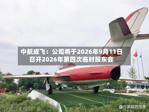中航成飞：公司将于2026年9月11日召开2026年第四次临时股东会