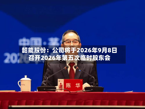 韶能股份：公司将于2026年9月8日召开2026年第五次临时股东会