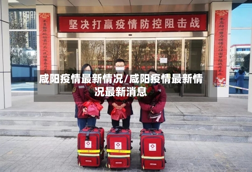 咸阳疫情最新情况/咸阳疫情最新情况最新消息