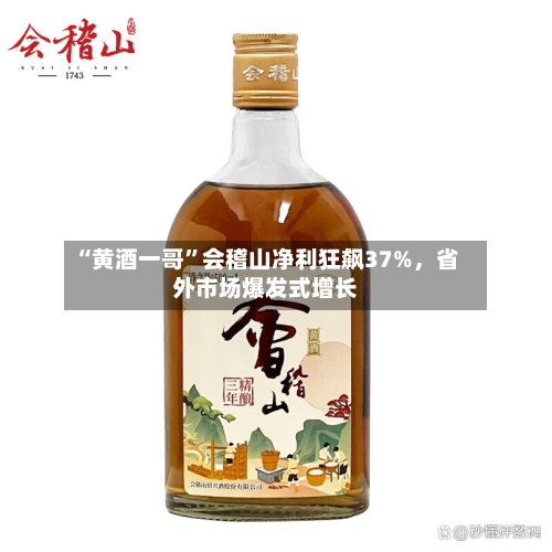 “黄酒一哥”会稽山净利狂飙37%，省外市场爆发式增长-第2张图片