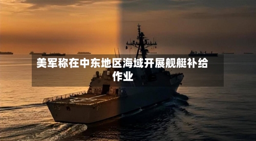 美军称在中东地区海域开展舰艇补给作业-第2张图片