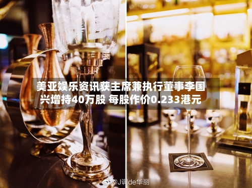 美亚娱乐资讯获主席兼执行董事李国兴增持40万股 每股作价0.233港元-第2张图片