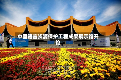 中国语言资源保护工程成果展示馆开馆-第2张图片