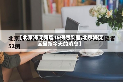【北京海淀新增15例感染者,北京海淀区最新今天的消息】