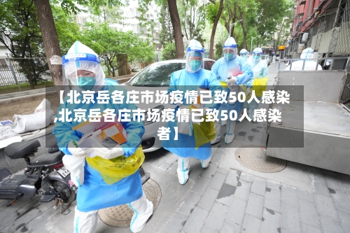 【北京岳各庄市场疫情已致50人感染,北京岳各庄市场疫情已致50人感染者】